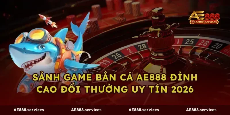 Sảnh Game Bắn Cá AE888 Đỉnh Cao Đổi Thưởng Uy Tín 2026