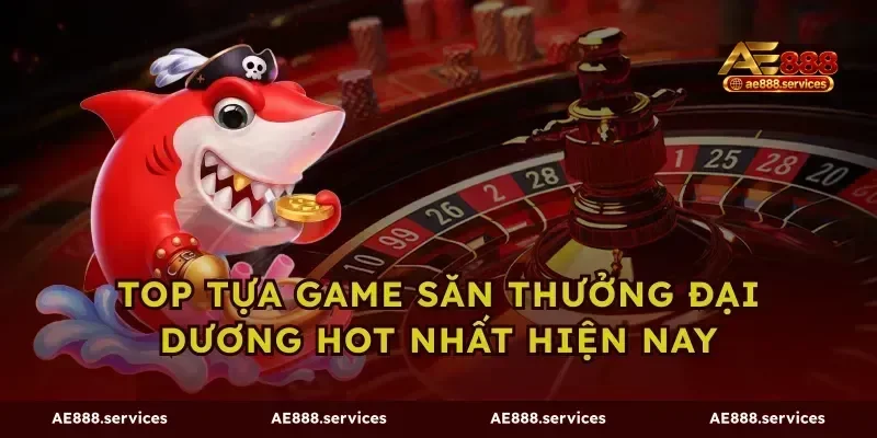 Top tựa game săn thưởng đại dương hot nhất hiện nay
