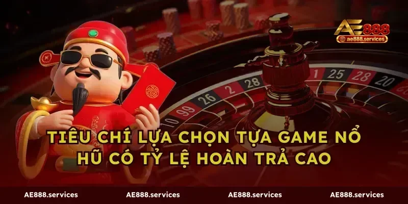 Tiêu chí lựa chọn tựa game nổ hũ có tỷ lệ hoàn trả cao