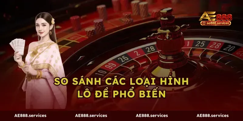 So Sánh Các Loại Hình Lô Đề Phổ Biến