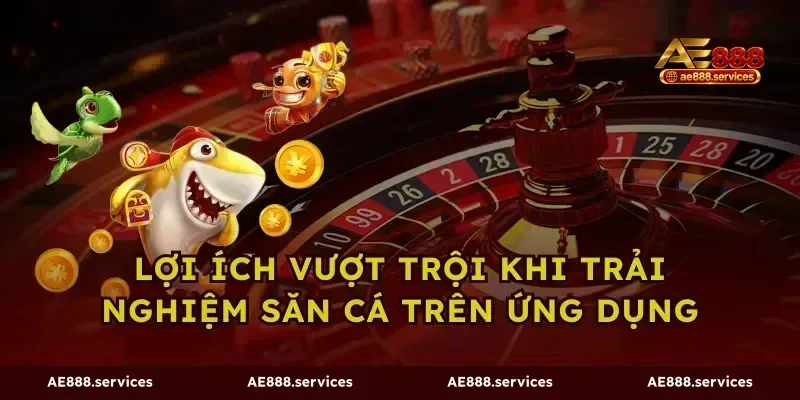 Lợi ích vượt trội khi trải nghiệm săn cá trên ứng dụng