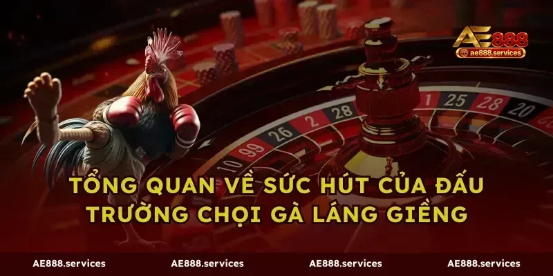 Tổng quan về sức hút của đấu trường chọi gà láng giềng